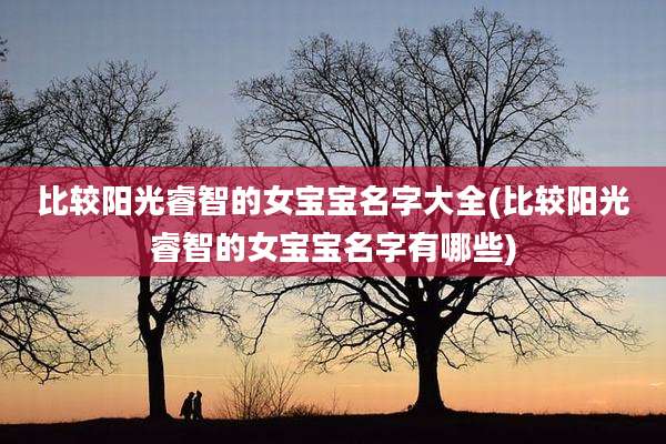 比较阳光睿智的女宝宝名字大全(比较阳光睿智的女宝宝名字有哪些)