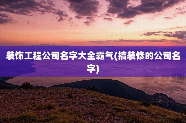 装饰工程公司名字大全霸气(搞装修的公司名字)