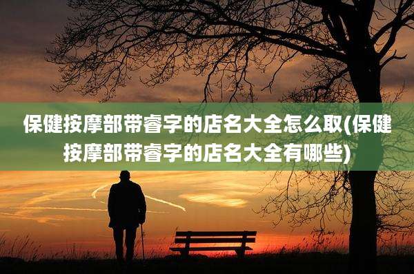 保健按摩部带睿字的店名大全怎么取(保健按摩部带睿字的店名大全有哪些)