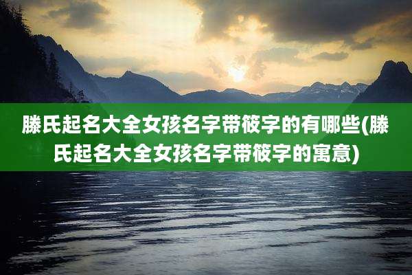 滕氏起名大全女孩名字带筱字的有哪些(滕氏起名大全女孩名字带筱字的寓意)