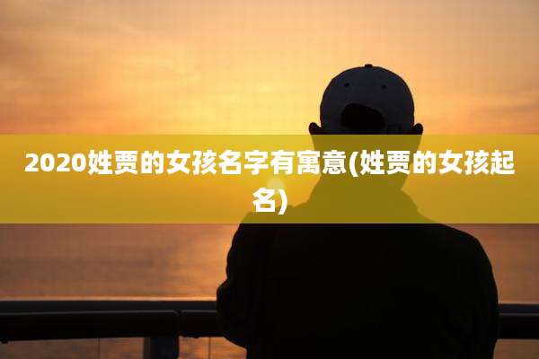 2020姓贾的女孩名字有寓意(姓贾的女孩起名)