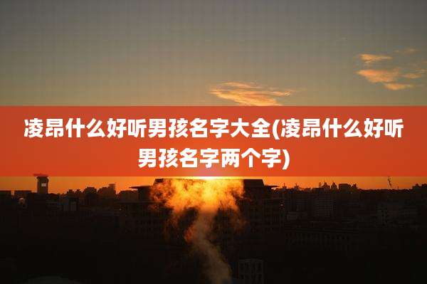 凌昂什么好听男孩名字大全(凌昂什么好听男孩名字两个字)