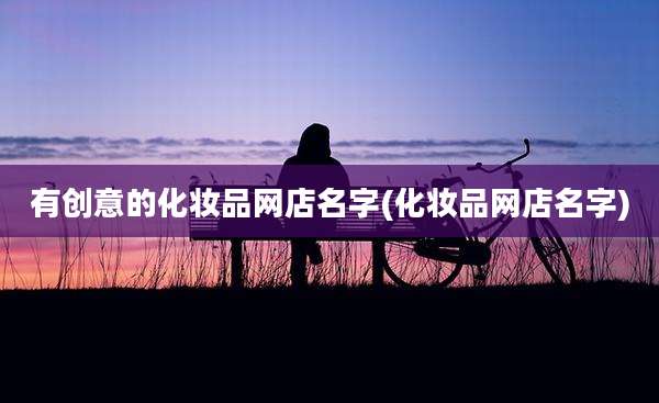 有创意的化妆品网店名字(化妆品网店名字)