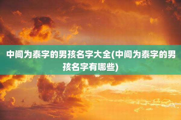 中间为泰字的男孩名字大全(中间为泰字的男孩名字有哪些)