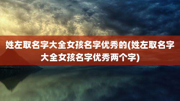 姓左取名字大全女孩名字优秀的(姓左取名字大全女孩名字优秀两个字)