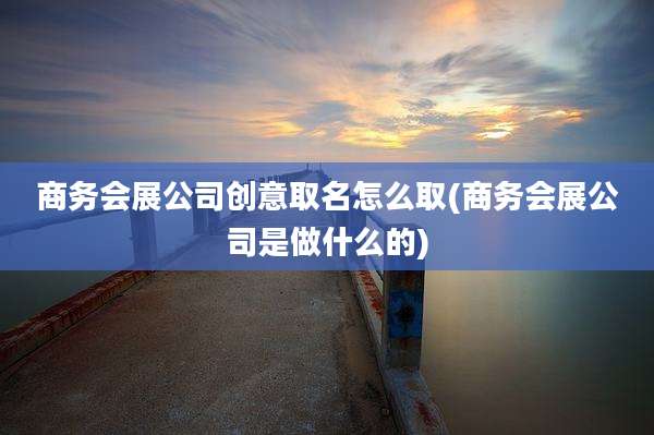 商务会展公司创意取名怎么取(商务会展公司是做什么的)