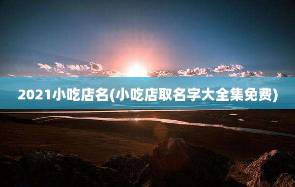 2021小吃店名(小吃店取名字大全集免费)