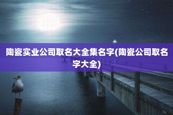 陶瓷实业公司取名大全集名字(陶瓷公司取名字大全)