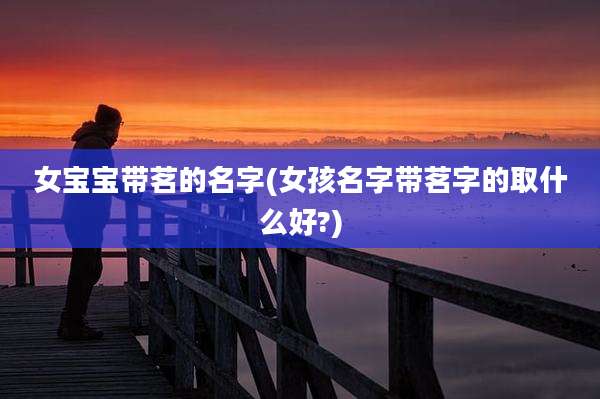 女宝宝带茗的名字(女孩名字带茗字的取什么好?)