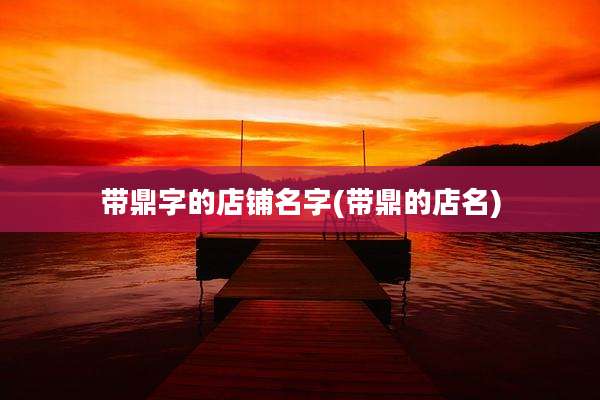 带鼎字的店铺名字(带鼎的店名)