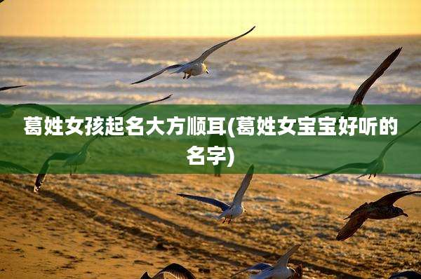 葛姓女孩起名大方顺耳(葛姓女宝宝好听的名字)