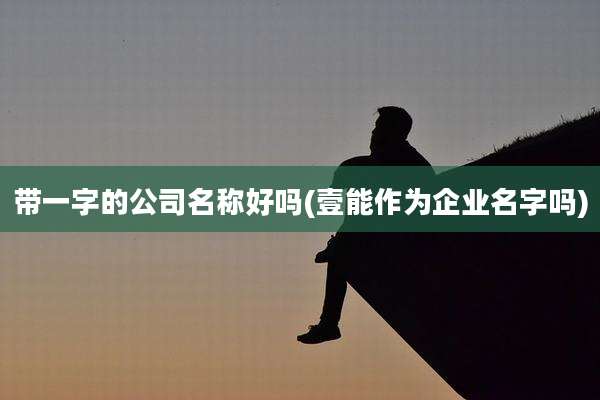 带一字的公司名称好吗(壹能作为企业名字吗)