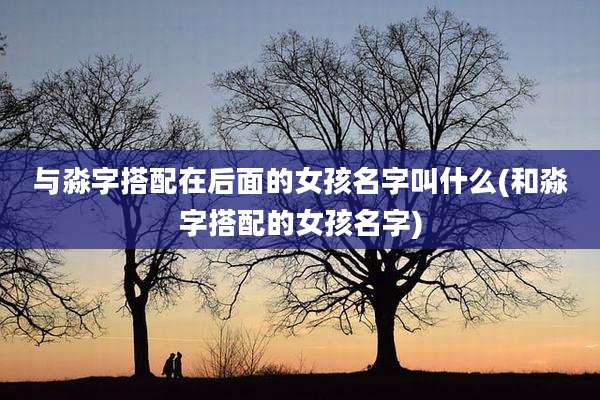 与淼字搭配在后面的女孩名字叫什么(和淼字搭配的女孩名字)