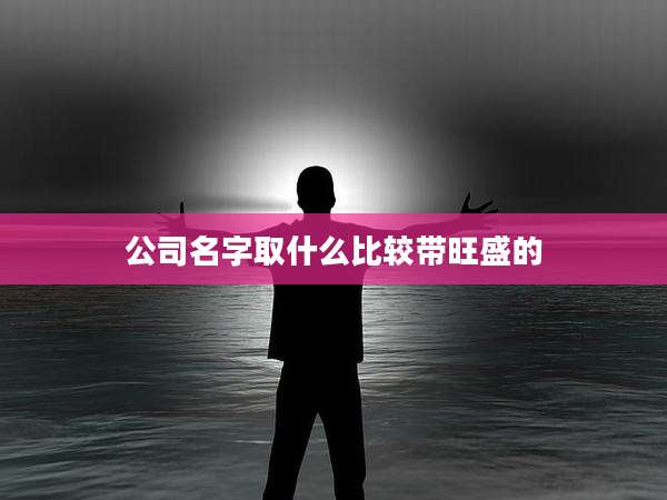 公司名字取什么比较带旺盛的