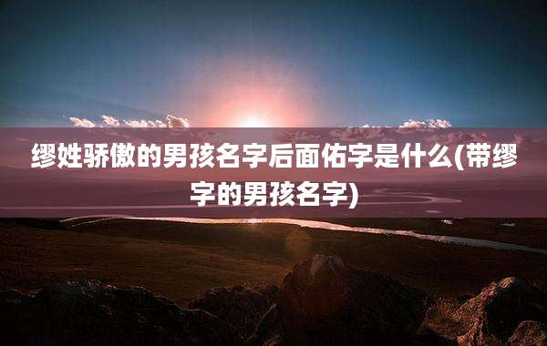 缪姓骄傲的男孩名字后面佑字是什么(带缪字的男孩名字)