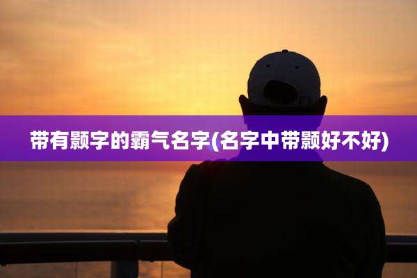 带有颢字的霸气名字(名字中带颢好不好)