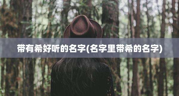 带有希好听的名字(名字里带希的名字)