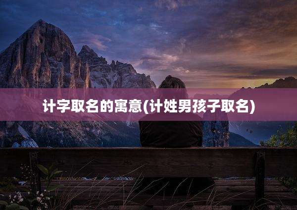 计字取名的寓意(计姓男孩子取名)