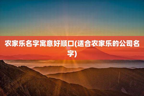 农家乐名字寓意好顺口(适合农家乐的公司名字)
