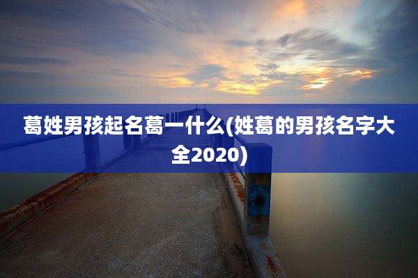葛姓男孩起名葛一什么(姓葛的男孩名字大全2020)