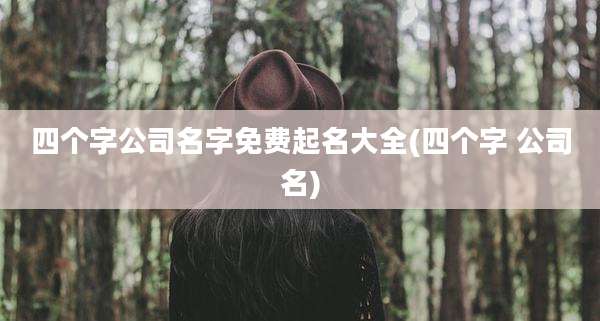四个字公司名字免费起名大全(四个字 公司名)