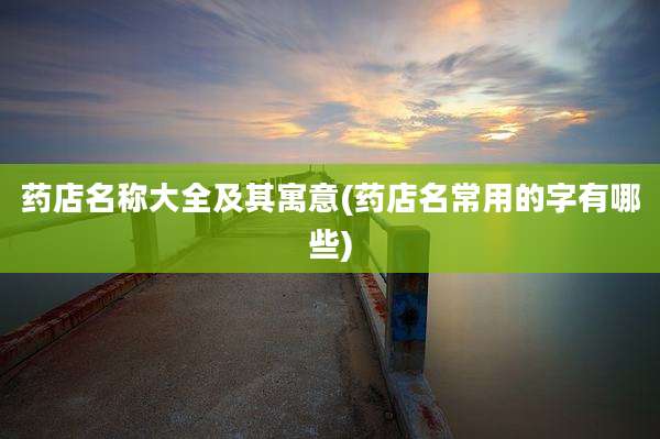 药店名称大全及其寓意(药店名常用的字有哪些)