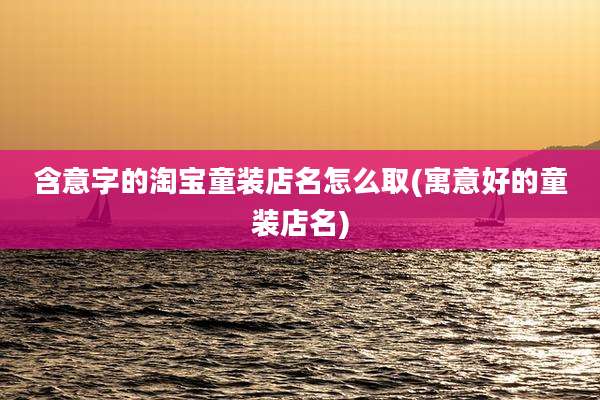 含意字的淘宝童装店名怎么取(寓意好的童装店名)