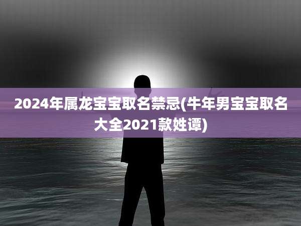 2024年属龙宝宝取名禁忌(牛年男宝宝取名大全2021款姓谭)