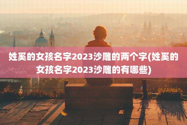 姓奚的女孩名字2023沙雕的两个字(姓奚的女孩名字2023沙雕的有哪些)