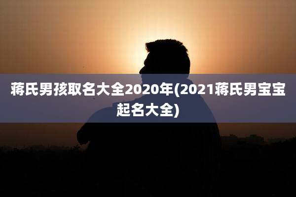 蒋氏男孩取名大全2020年(2021蒋氏男宝宝起名大全)