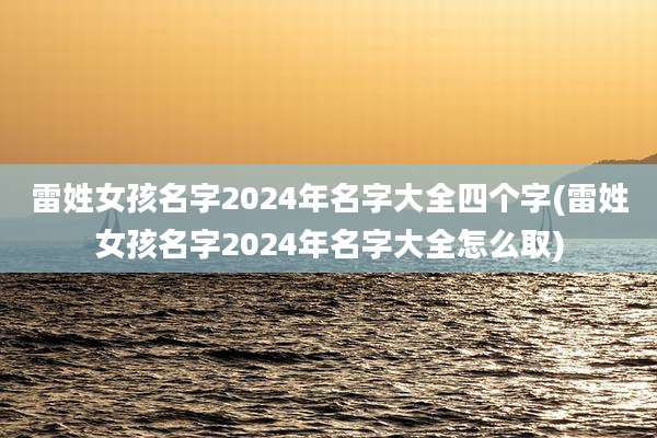 雷姓女孩名字2024年名字大全四个字(雷姓女孩名字2024年名字大全怎么取)