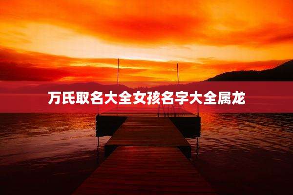 万氏取名大全女孩名字大全属龙