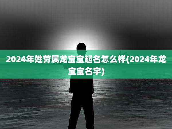 2024年姓劳属龙宝宝起名怎么样(2024年龙宝宝名字)