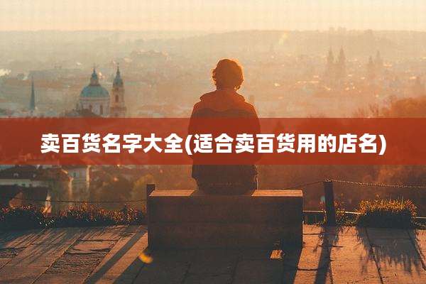 卖百货名字大全(适合卖百货用的店名)