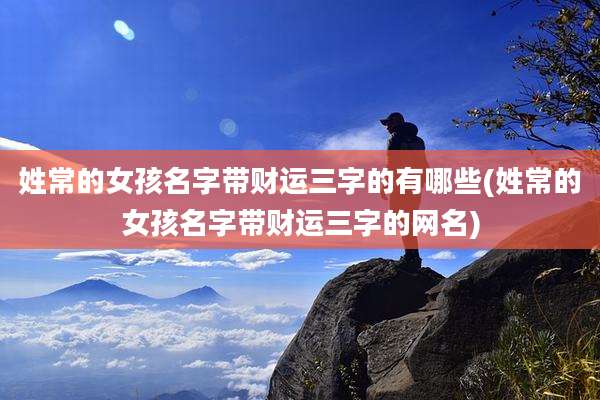 姓常的女孩名字带财运三字的有哪些(姓常的女孩名字带财运三字的网名)