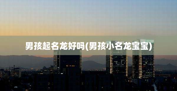男孩起名龙好吗(男孩小名龙宝宝)