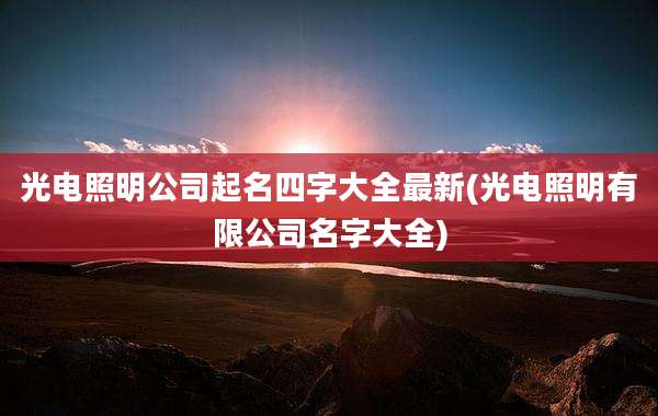 光电照明公司起名四字大全最新(光电照明有限公司名字大全)