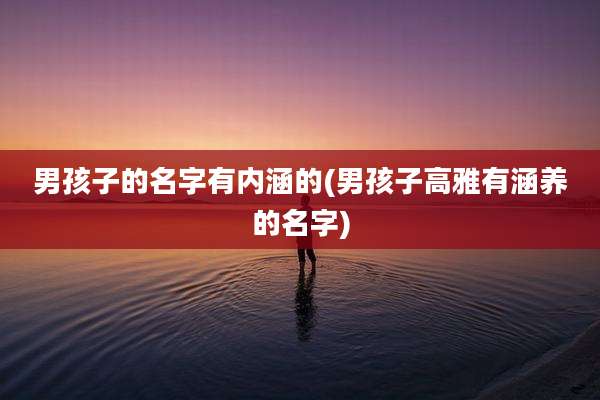 男孩子的名字有内涵的(男孩子高雅有涵养的名字)