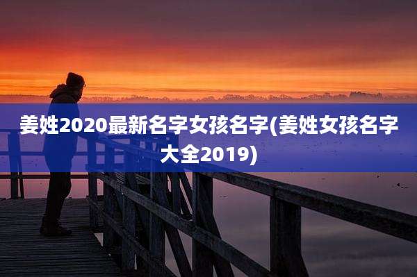 姜姓2020最新名字女孩名字(姜姓女孩名字大全2019)