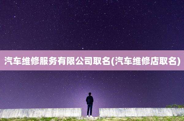 汽车维修服务有限公司取名(汽车维修店取名)