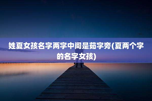 姓夏女孩名字两字中间是茹字旁(夏两个字的名字女孩)