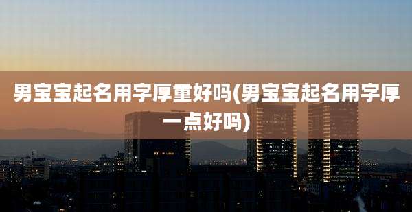 男宝宝起名用字厚重好吗(男宝宝起名用字厚一点好吗)