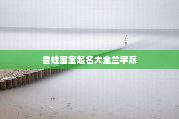 鲁姓宝宝起名大全兰字派