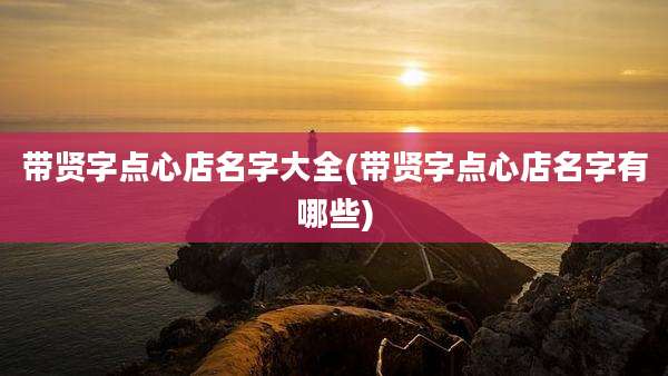 带贤字点心店名字大全(带贤字点心店名字有哪些)