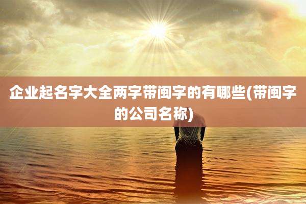 企业起名字大全两字带闽字的有哪些(带闽字的公司名称)