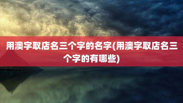 用澳字取店名三个字的名字(用澳字取店名三个字的有哪些)