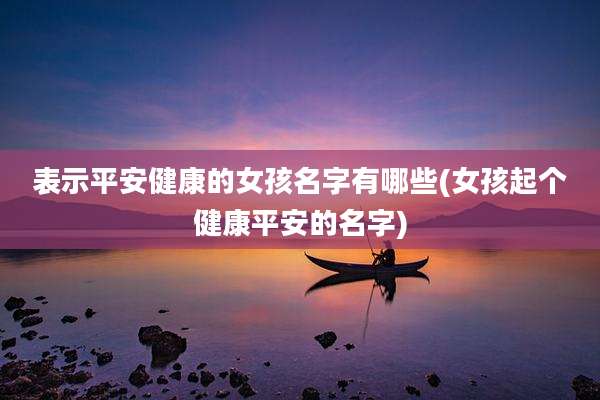 表示平安健康的女孩名字有哪些(女孩起个健康平安的名字)