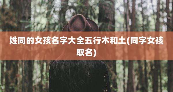 姓同的女孩名字大全五行木和土(同字女孩取名)