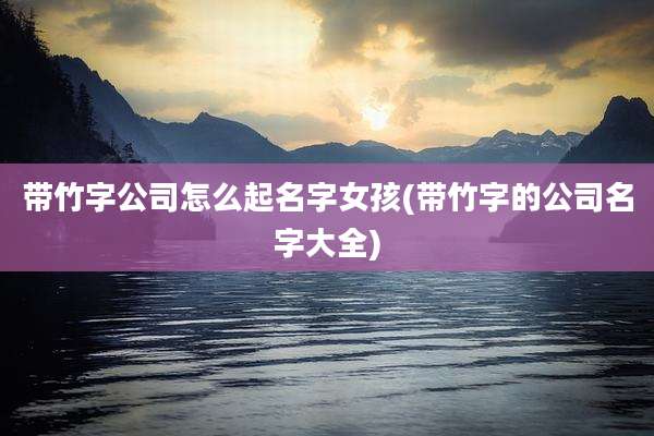 带竹字公司怎么起名字女孩(带竹字的公司名字大全)
