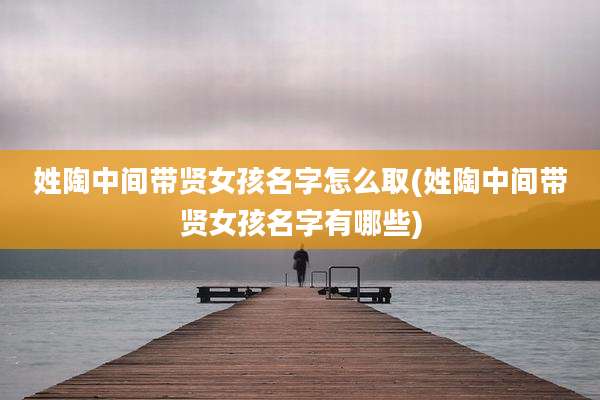 姓陶中间带贤女孩名字怎么取(姓陶中间带贤女孩名字有哪些)